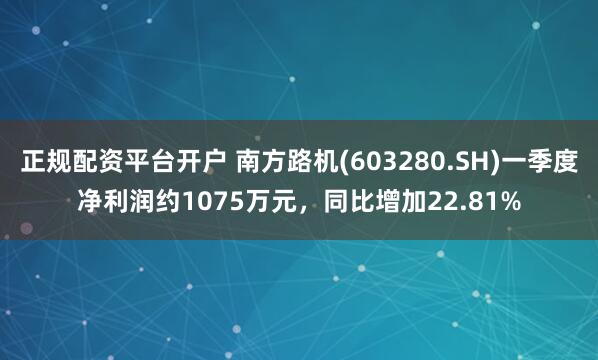 正规配资平台开户 南方路机(603280.SH)一季度净利润约1075万元，同比增加22.81%