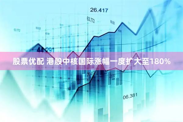 股票优配 港股中核国际涨幅一度扩大至180%