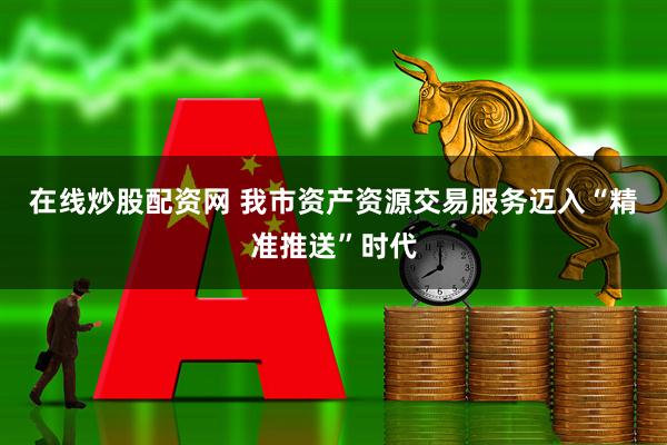 在线炒股配资网 我市资产资源交易服务迈入“精准推送”时代