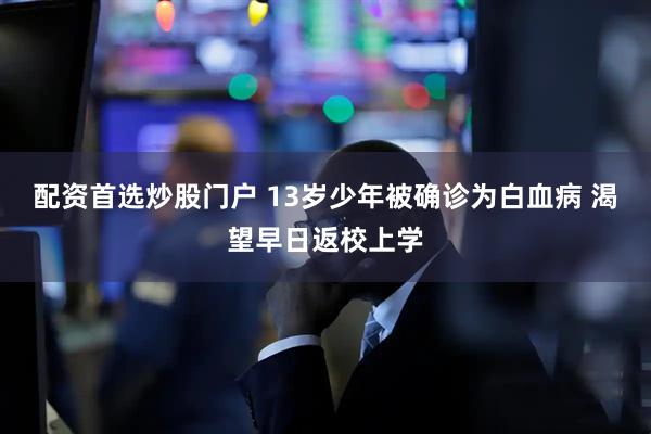 配资首选炒股门户 13岁少年被确诊为白血病 渴望早日返校上学