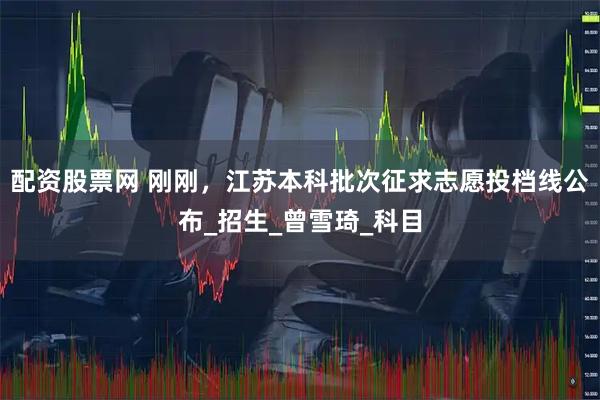 配资股票网 刚刚，江苏本科批次征求志愿投档线公布_招生_曾雪琦_科目
