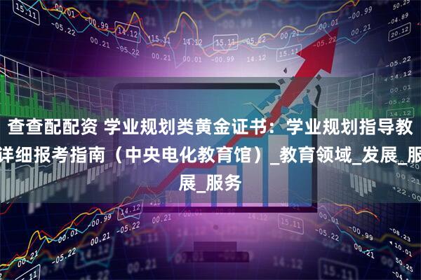 查查配配资 学业规划类黄金证书：学业规划指导教师详细报考指南（中央电化教育馆）_教育领域_发展_服务