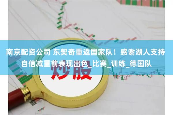 南京配资公司 东契奇重返国家队！感谢湖人支持 自信减重前表现出色_比赛_训练_德国队