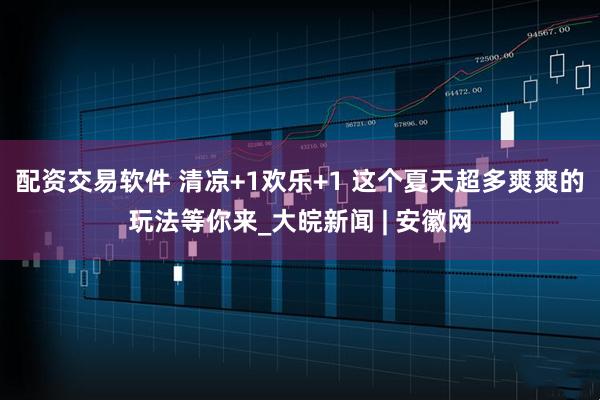 配资交易软件 清凉+1欢乐+1 这个夏天超多爽爽的玩法等你来_大皖新闻 | 安徽网
