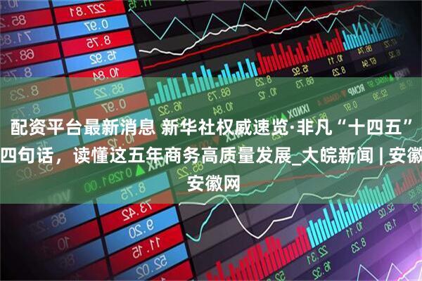 配资平台最新消息 新华社权威速览·非凡“十四五”｜四句话，读懂这五年商务高质量发展_大皖新闻 | 安徽网