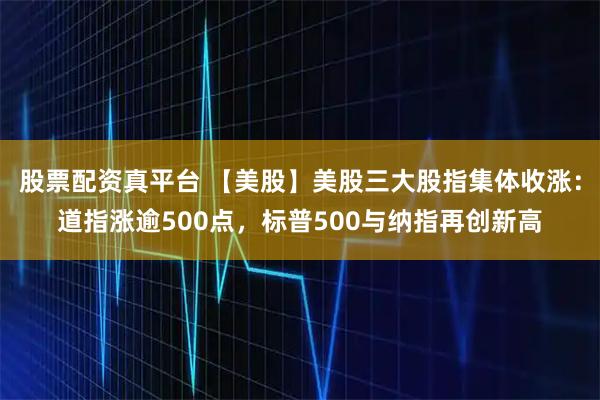股票配资真平台 【美股】美股三大股指集体收涨：道指涨逾500点，标普500与纳指再创新高