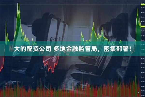 大的配资公司 多地金融监管局，密集部署！