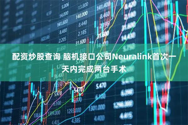 配资炒股查询 脑机接口公司Neuralink首次一天内完成两台手术