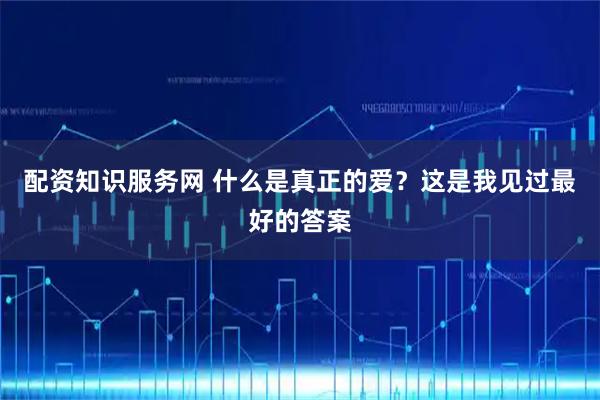 配资知识服务网 什么是真正的爱？这是我见过最好的答案