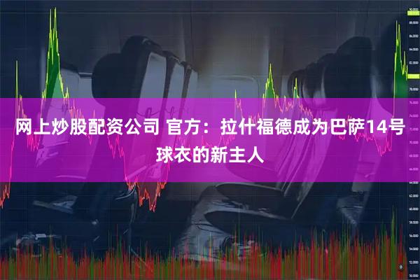 网上炒股配资公司 官方：拉什福德成为巴萨14号球衣的新主人