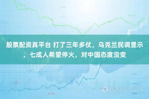 股票配资真平台 打了三年多仗，乌克兰民调显示，七成人希望停火，对中国态度没变