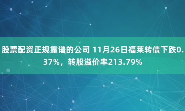 股票配资正规靠谱的公司 11月26日福莱转债下跌0.37%，转股溢价率213.79%