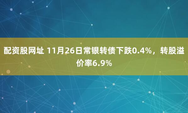 配资股网址 11月26日常银转债下跌0.4%，转股溢价率6.9%