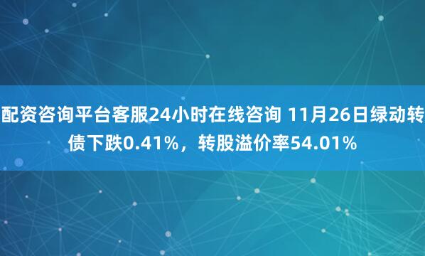 配资咨询平台客服24小时在线咨询 11月26日绿动转债下跌0.41%，转股溢价率54.01%