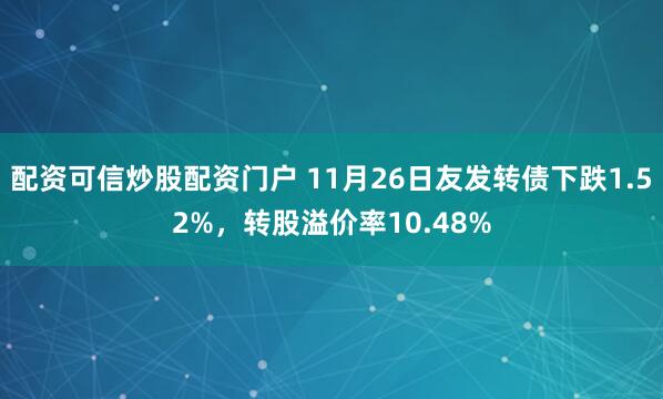 配资可信炒股配资门户 11月26日友发转债下跌1.52%，转股溢价率10.48%