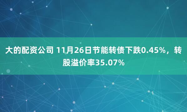 大的配资公司 11月26日节能转债下跌0.45%，转股溢价率35.07%