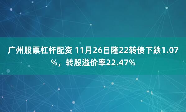 广州股票杠杆配资 11月26日隆22转债下跌1.07%，转股溢价率22.47%