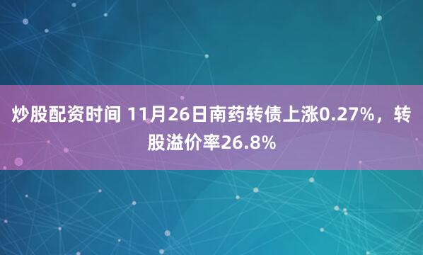 炒股配资时间 11月26日南药转债上涨0.27%，转股溢价率26.8%