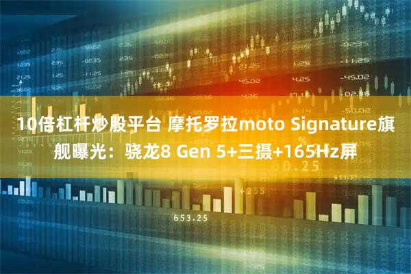 10倍杠杆炒股平台 摩托罗拉moto Signature旗舰曝光：骁龙8 Gen 5+三摄+165Hz屏