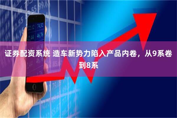 证券配资系统 造车新势力陷入产品内卷，从9系卷到8系