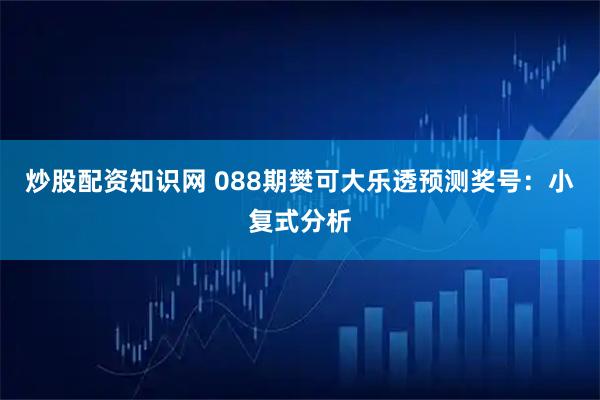 炒股配资知识网 088期樊可大乐透预测奖号：小复式分析