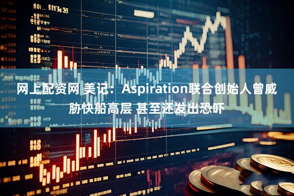 网上配资网 美记：Aspiration联合创始人曾威胁快船高层 甚至还发出恐吓